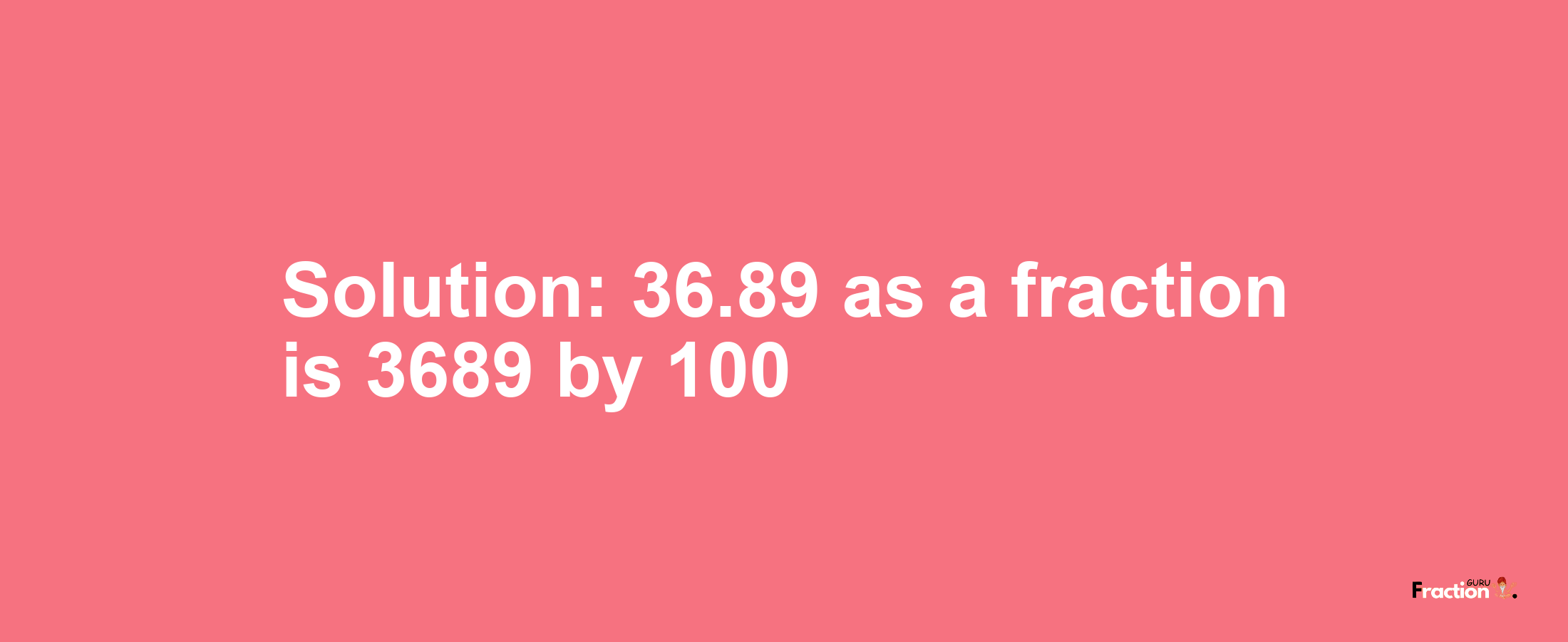 Solution:36.89 as a fraction is 3689/100